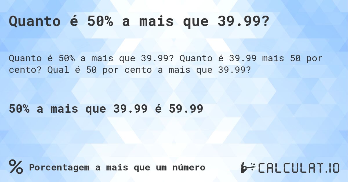 Quanto é 50% a mais que 39.99?. Quanto é 39.99 mais 50 por cento? Qual é 50 por cento a mais que 39.99?
