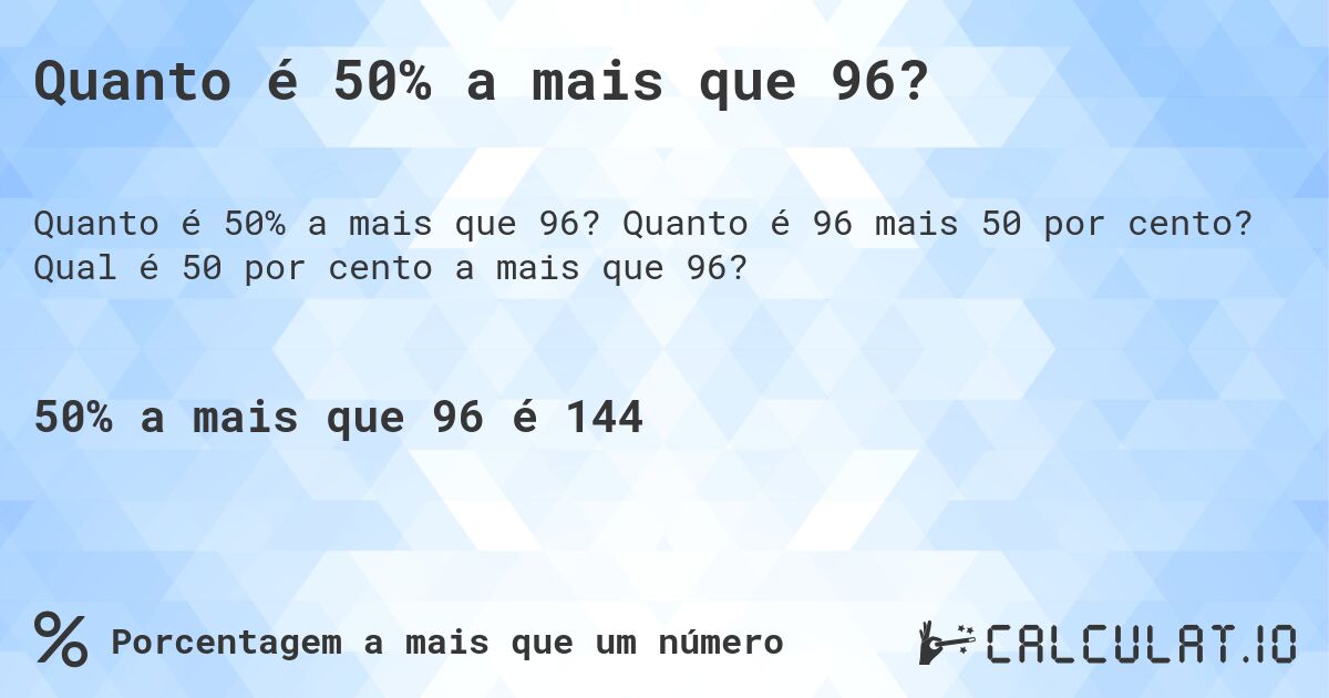Quanto é 50% a mais que 96?. Quanto é 96 mais 50 por cento? Qual é 50 por cento a mais que 96?