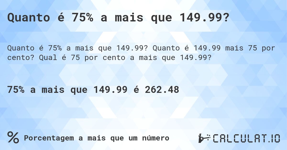 Quanto é 75% a mais que 149.99?. Quanto é 149.99 mais 75 por cento? Qual é 75 por cento a mais que 149.99?