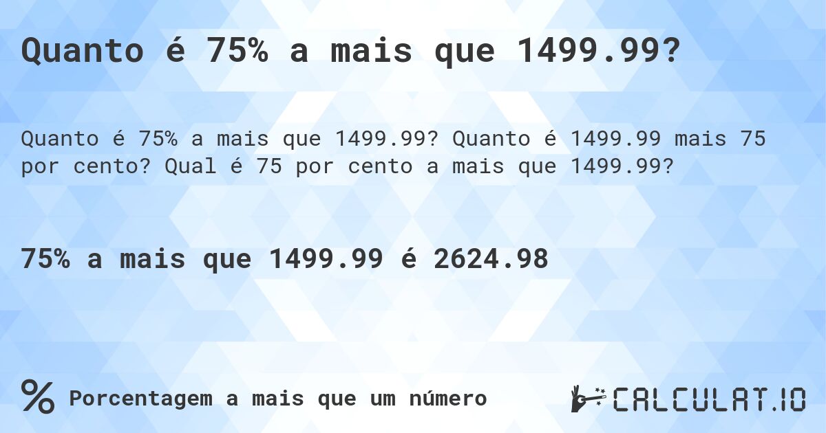 Quanto é 75% a mais que 1499.99?. Quanto é 1499.99 mais 75 por cento? Qual é 75 por cento a mais que 1499.99?
