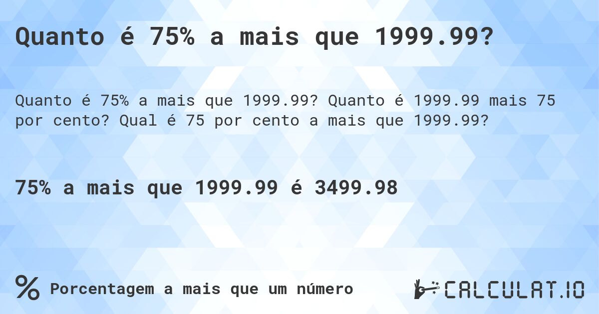 Quanto é 75% a mais que 1999.99?. Quanto é 1999.99 mais 75 por cento? Qual é 75 por cento a mais que 1999.99?