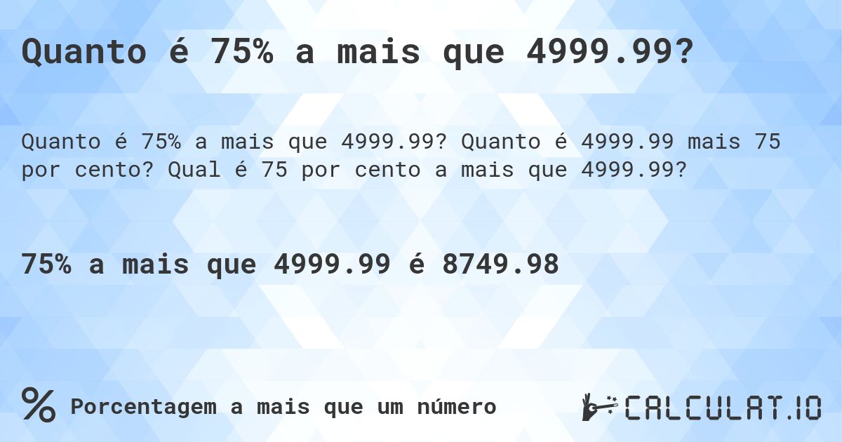 Quanto é 75% a mais que 4999.99?. Quanto é 4999.99 mais 75 por cento? Qual é 75 por cento a mais que 4999.99?