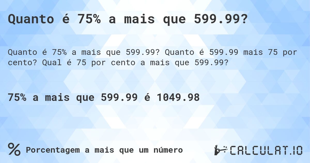 Quanto é 75% a mais que 599.99?. Quanto é 599.99 mais 75 por cento? Qual é 75 por cento a mais que 599.99?
