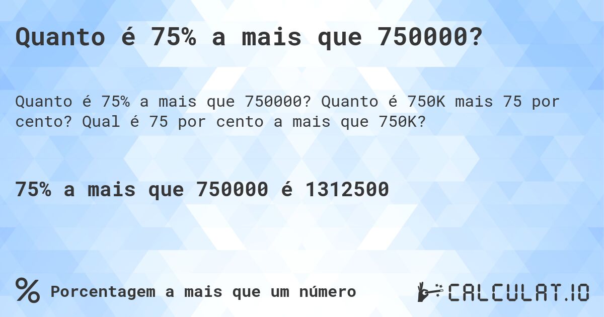 Quanto é 75% a mais que 750000?. Quanto é 750K mais 75 por cento? Qual é 75 por cento a mais que 750K?