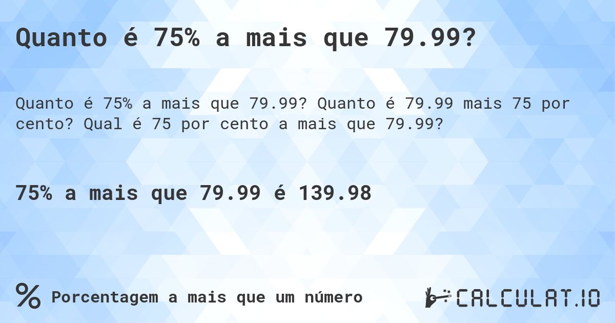 Quanto é 75% a mais que 79.99?. Quanto é 79.99 mais 75 por cento? Qual é 75 por cento a mais que 79.99?