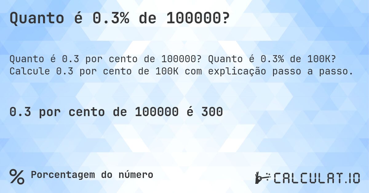Quanto é 0.3% de 100000?. Quanto é 0.3% de 100K? Calcule 0.3 por cento de 100K com explicação passo a passo.