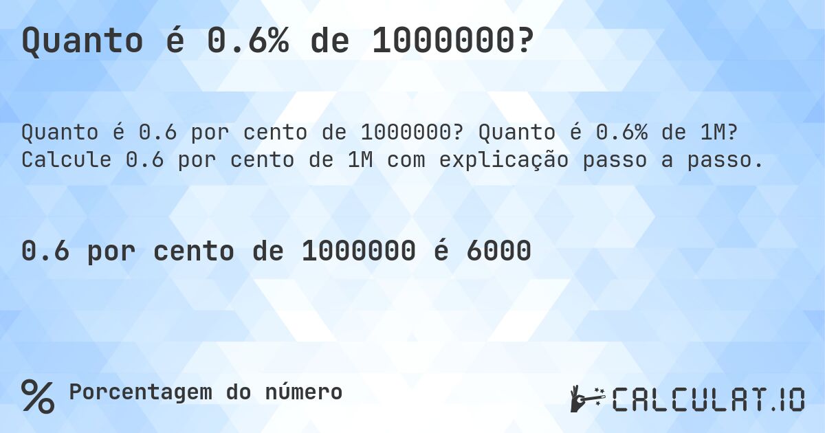 Quanto é 0.6% de 1000000?. Quanto é 0.6% de 1M? Calcule 0.6 por cento de 1M com explicação passo a passo.