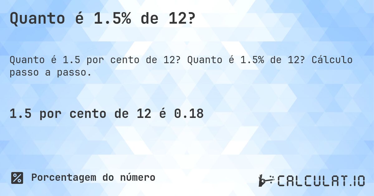 Quanto é 1.5% de 12?. Quanto é 1.5% de 12? Cálculo passo a passo.