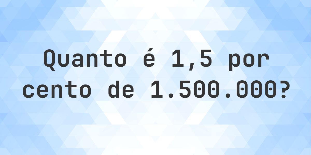 Quanto é 1.5% de 1500000? - Calculatio
