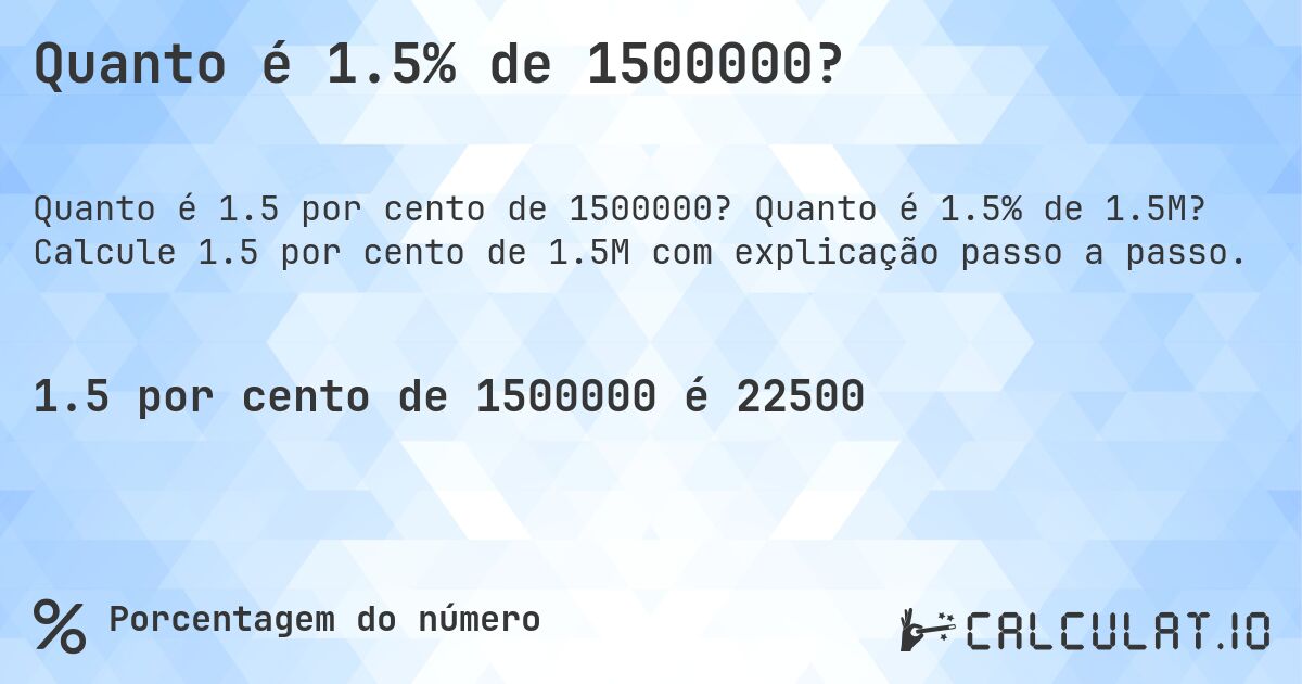 Quanto é 1.5% de 1500000?. Quanto é 1.5% de 1.5M? Calcule 1.5 por cento de 1.5M com explicação passo a passo.