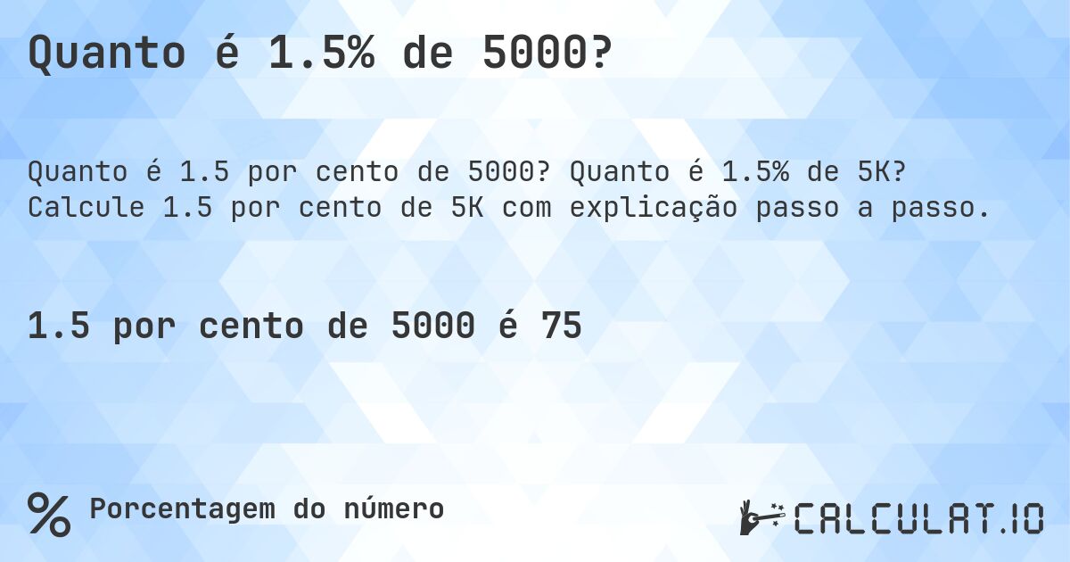 Quanto é 1.5% de 5000?. Quanto é 1.5% de 5K? Calcule 1.5 por cento de 5K com explicação passo a passo.