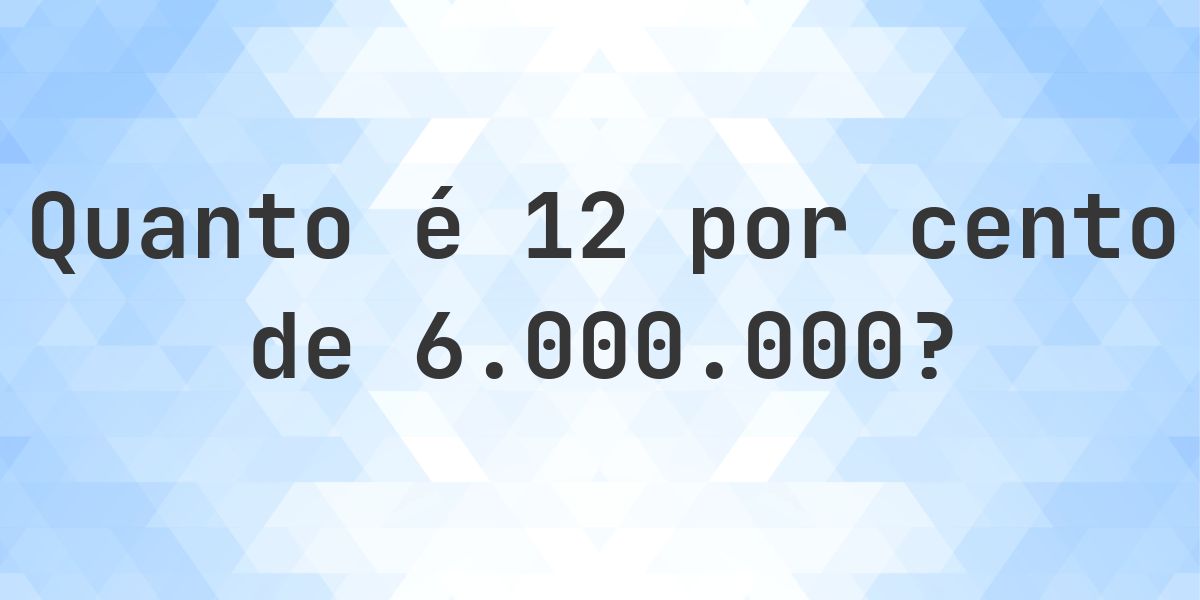 Quanto é 12% de 6000000? - Calculatio