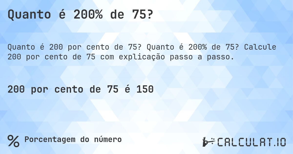 Quanto é 200% de 75?. Quanto é 200% de 75? Calcule 200 por cento de 75 com explicação passo a passo.