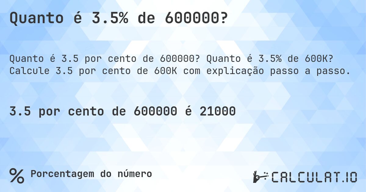 Quanto é 3.5% de 600000?. Quanto é 3.5% de 600K? Calcule 3.5 por cento de 600K com explicação passo a passo.
