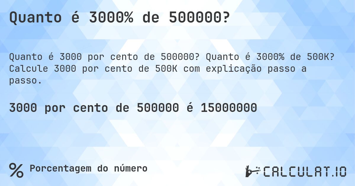 Quanto é 3000% de 500000?. Quanto é 3000% de 500K? Calcule 3000 por cento de 500K com explicação passo a passo.