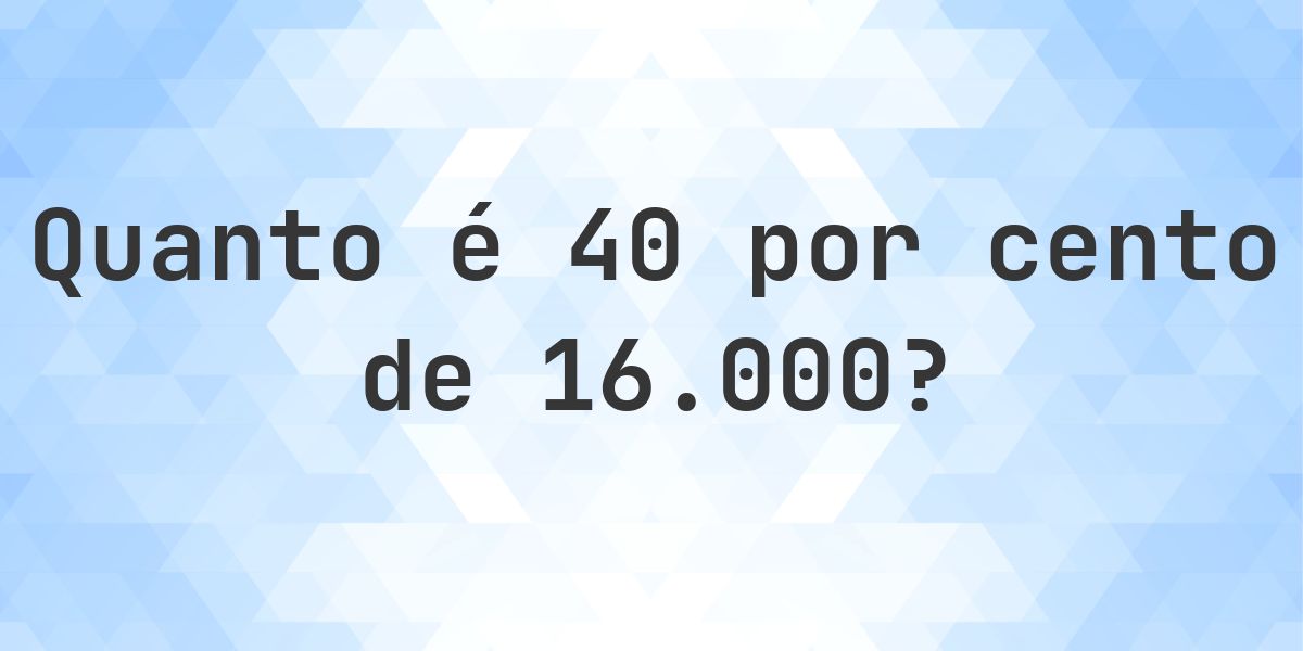 Quanto é 40% de 16000? - Calculatio