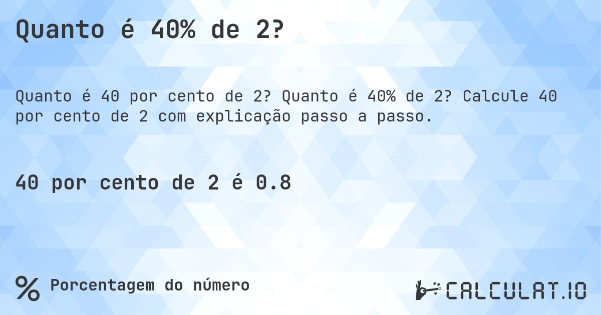 Quanto é 40% de 2?. Quanto é 40% de 2? Calcule 40 por cento de 2 com explicação passo a passo.