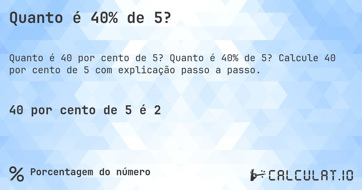 Quanto é 40% de 5?. Quanto é 40% de 5? Calcule 40 por cento de 5 com explicação passo a passo.