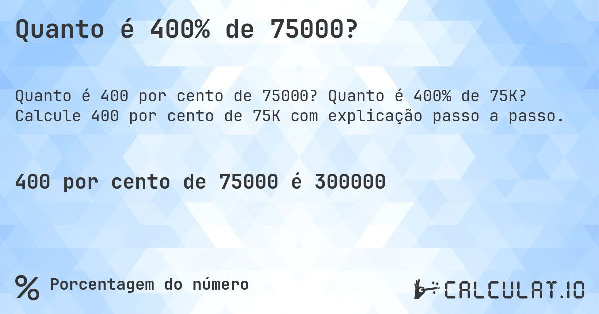 Quanto é 400% de 75000?. Quanto é 400% de 75K? Calcule 400 por cento de 75K com explicação passo a passo.