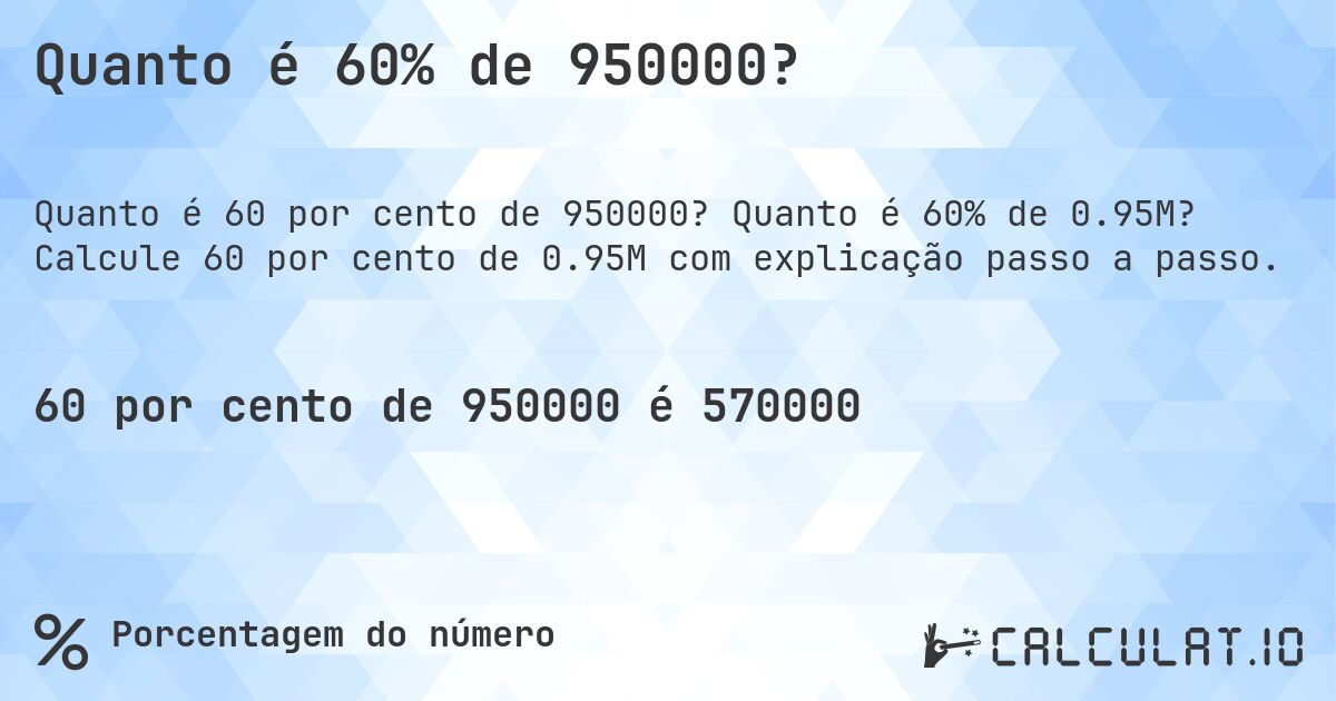 Quanto é 60% de 950000?. Quanto é 60% de 0.95M? Calcule 60 por cento de 0.95M com explicação passo a passo.