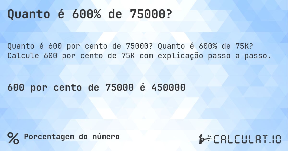 Quanto é 600% de 75000?. Quanto é 600% de 75K? Calcule 600 por cento de 75K com explicação passo a passo.