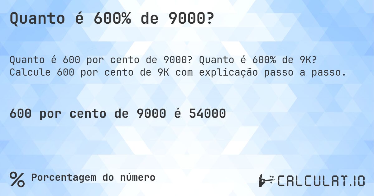 Quanto é 600% de 9000?. Quanto é 600% de 9K? Calcule 600 por cento de 9K com explicação passo a passo.