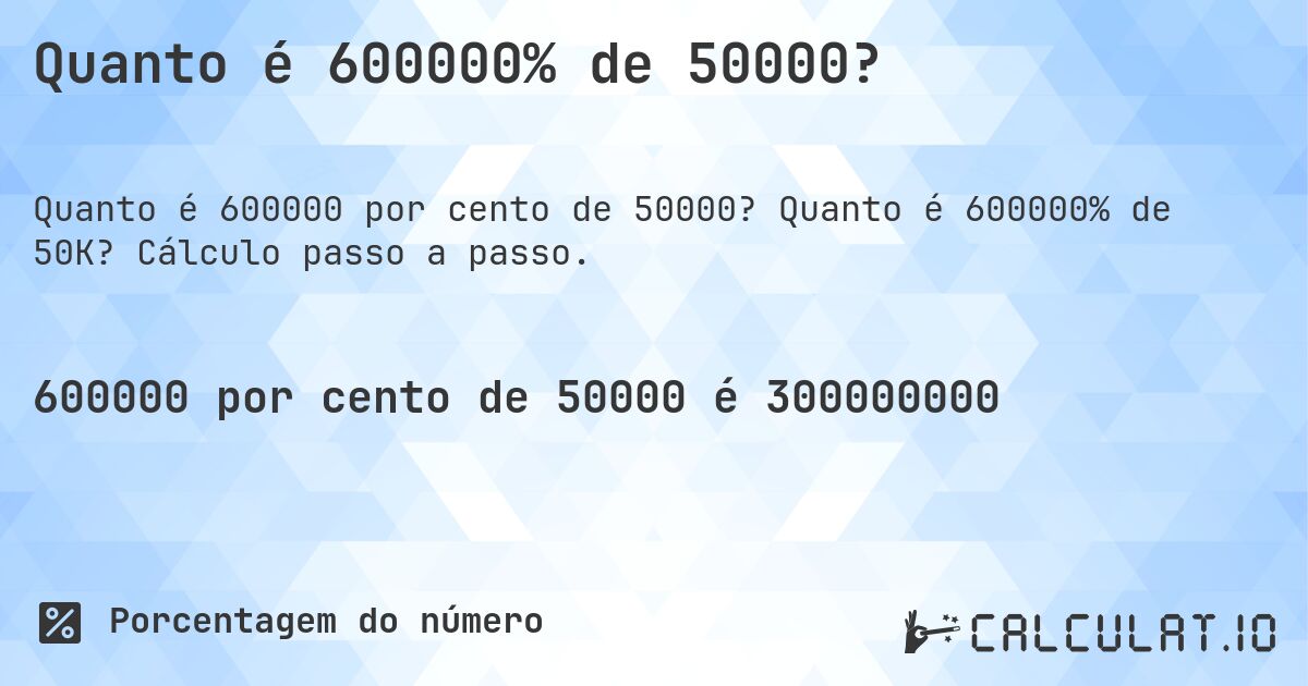 Quanto é 600000% de 50000?. Quanto é 600000% de 50K? Cálculo passo a passo.