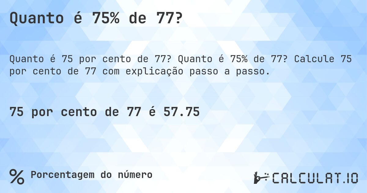 Quanto é 75% de 77?. Quanto é 75% de 77? Calcule 75 por cento de 77 com explicação passo a passo.