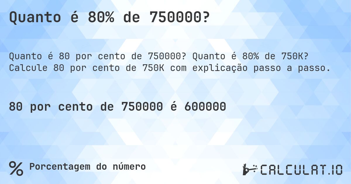 Quanto é 80% de 750000?. Quanto é 80% de 750K? Calcule 80 por cento de 750K com explicação passo a passo.