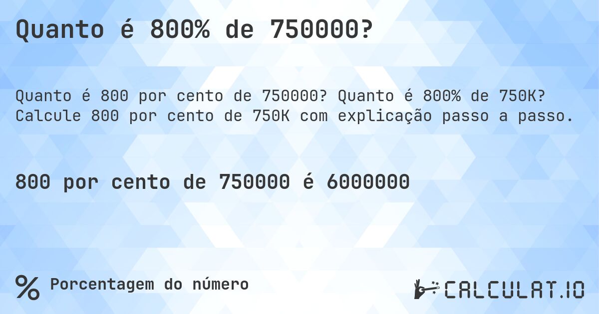 Quanto é 800% de 750000?. Quanto é 800% de 750K? Calcule 800 por cento de 750K com explicação passo a passo.
