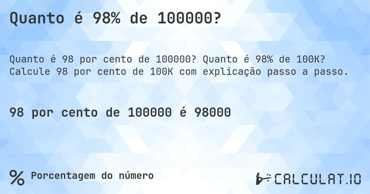 Quanto é 98% de 100000?. Quanto é 98% de 100K? Calcule 98 por cento de 100K com explicação passo a passo.