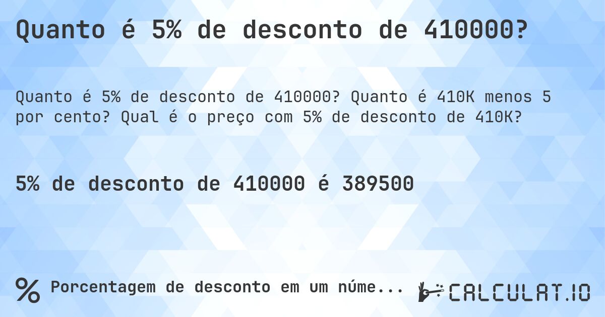 Quanto é 5% de desconto de 410000?. Quanto é 410K menos 5 por cento? Qual é o preço com 5% de desconto de 410K?