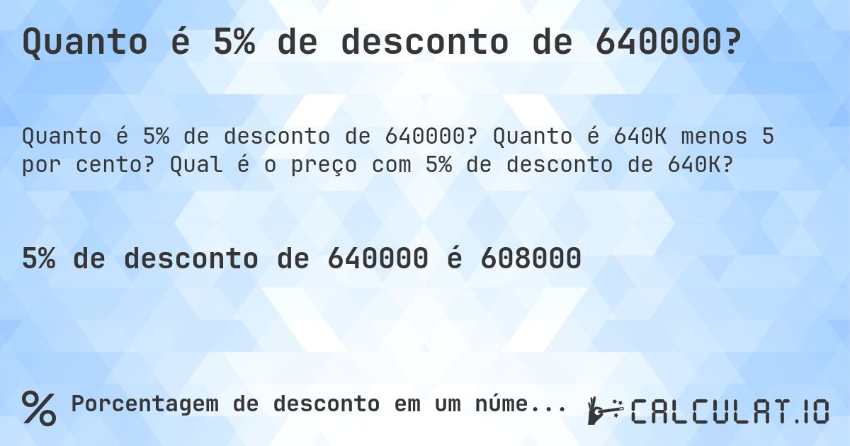 Quanto é 5% de desconto de 640000?. Quanto é 640K menos 5 por cento? Qual é o preço com 5% de desconto de 640K?