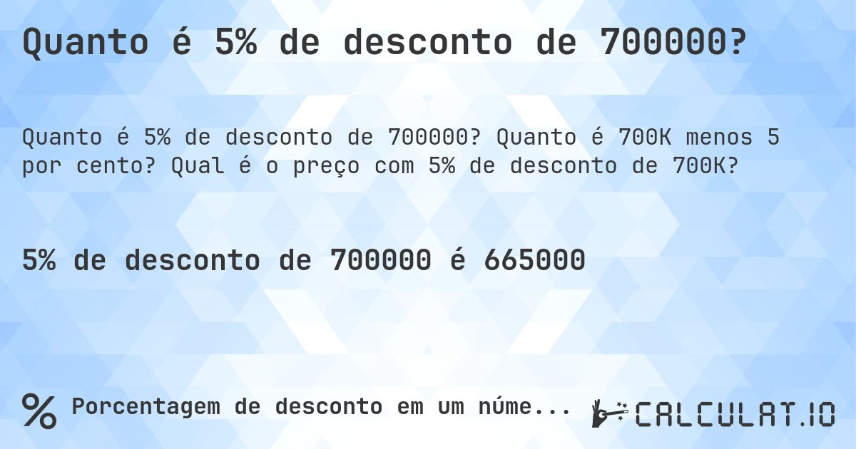 Quanto é 5% de desconto de 700000?. Quanto é 700K menos 5 por cento? Qual é o preço com 5% de desconto de 700K?