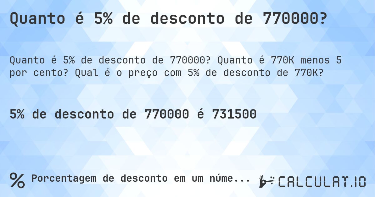 Quanto é 5% de desconto de 770000?. Quanto é 770K menos 5 por cento? Qual é o preço com 5% de desconto de 770K?