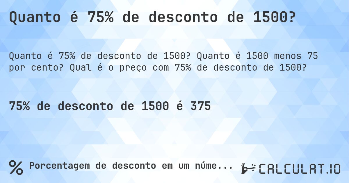 Quanto é 75% de desconto de 1500?. Quanto é 1500 menos 75 por cento? Qual é o preço com 75% de desconto de 1500?