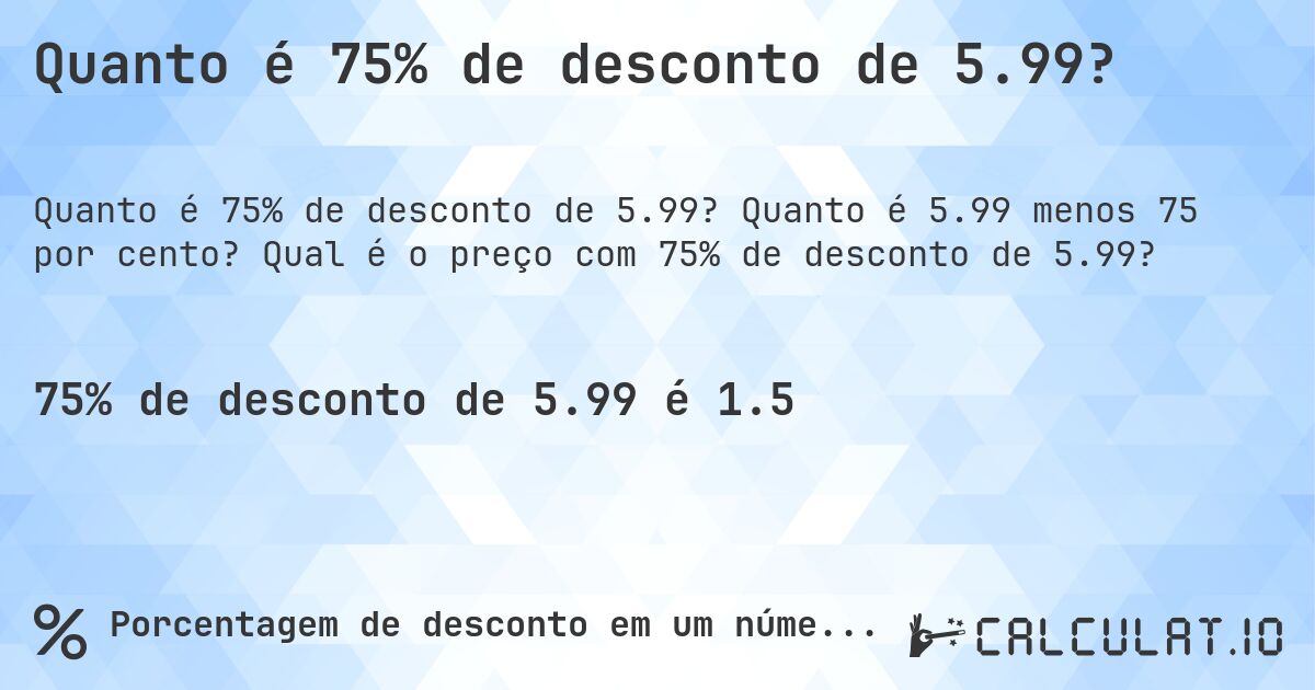 Quanto é 75% de desconto de 5.99?. Quanto é 5.99 menos 75 por cento? Qual é o preço com 75% de desconto de 5.99?