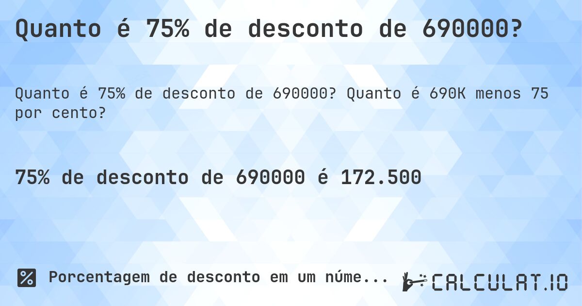 Quanto é 75% de desconto de 690000?. Quanto é 690K menos 75 por cento?