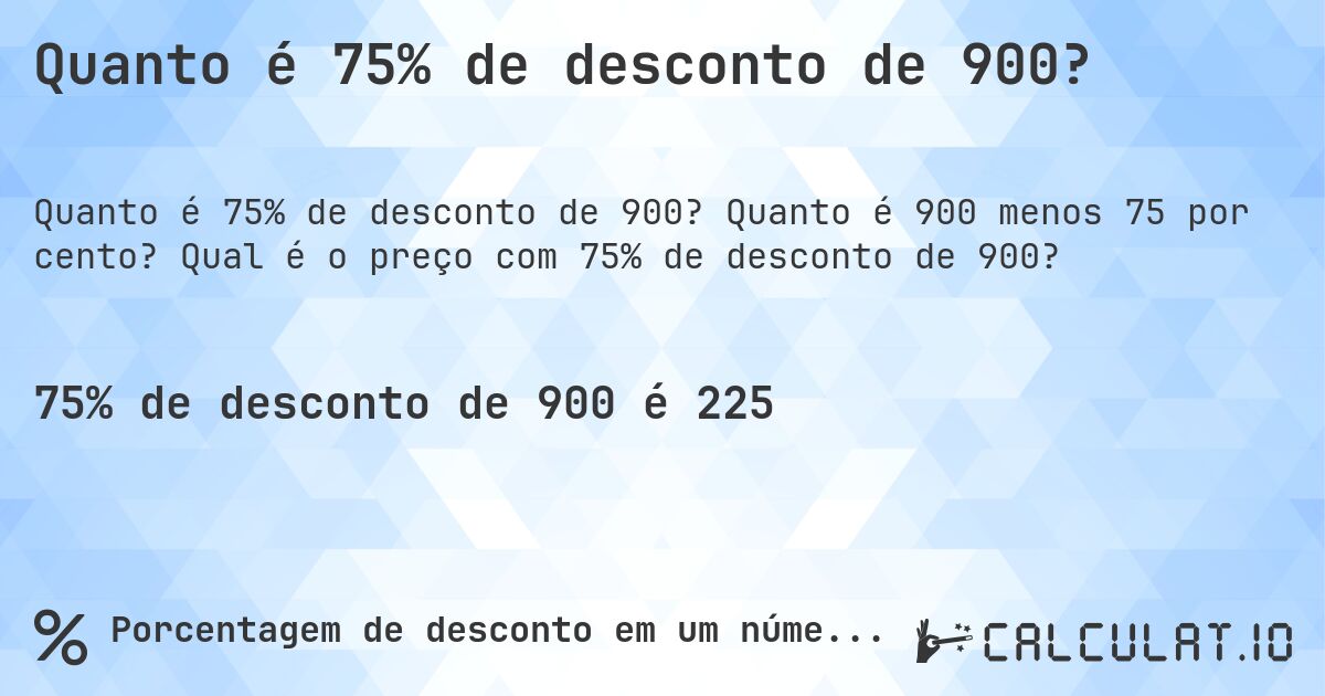 Quanto é 75% de desconto de 900?. Quanto é 900 menos 75 por cento? Qual é o preço com 75% de desconto de 900?
