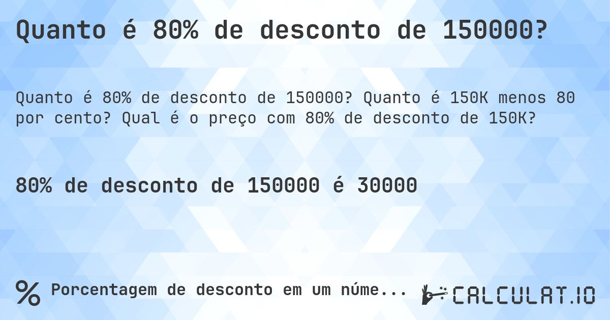 Quanto é 80% de desconto de 150000?. Quanto é 150K menos 80 por cento? Qual é o preço com 80% de desconto de 150K?
