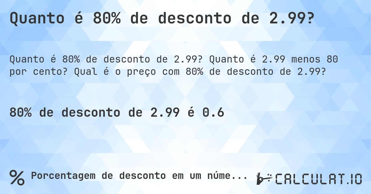 Quanto é 80% de desconto de 2.99?. Quanto é 2.99 menos 80 por cento? Qual é o preço com 80% de desconto de 2.99?