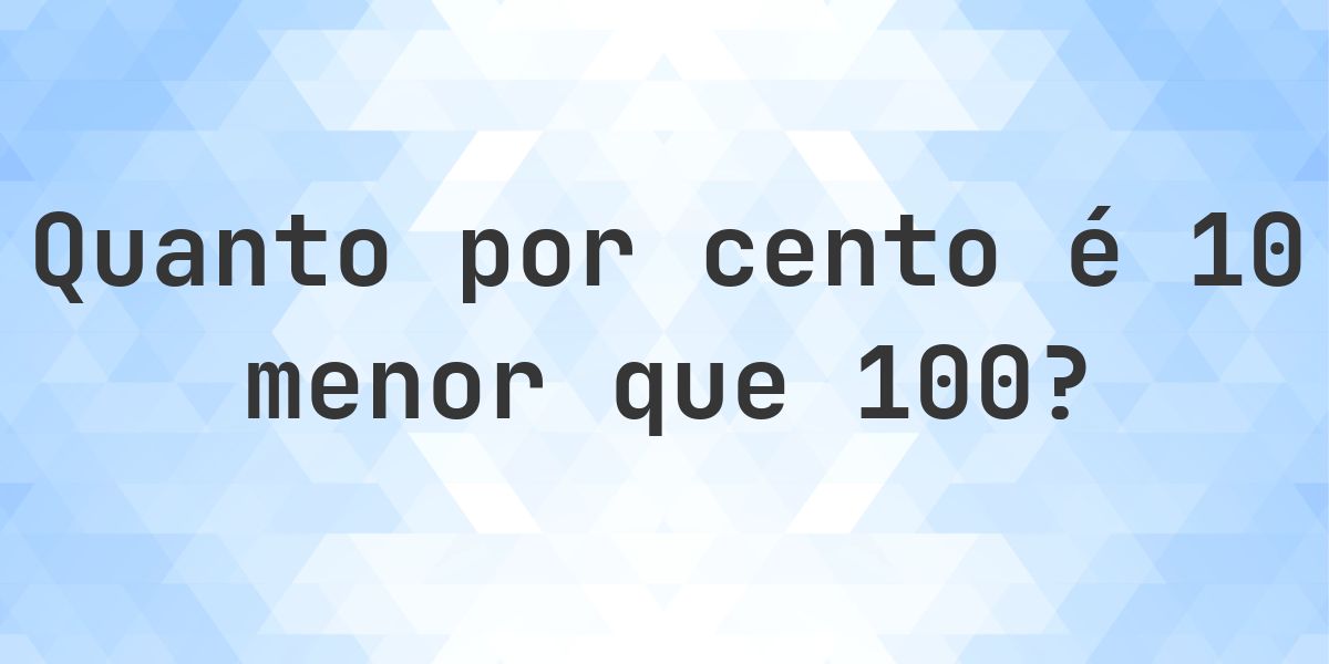 Quanto por cento é 10 menor que 100? - Calculatio