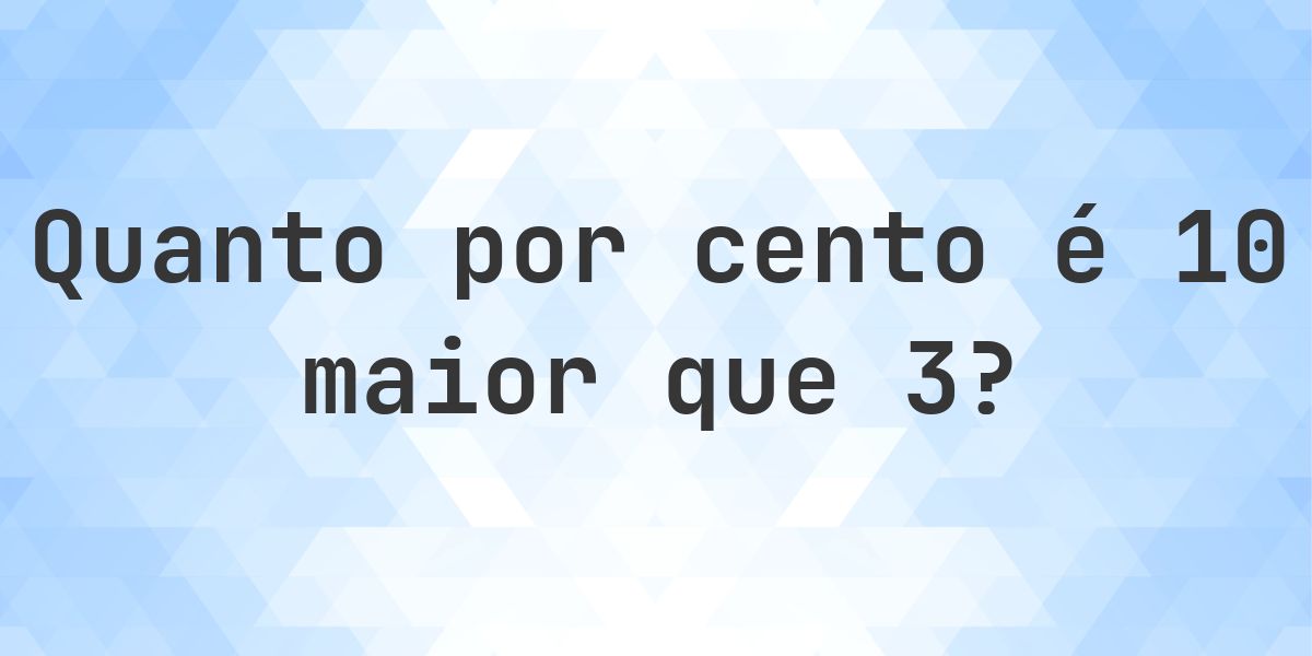 Quanto por cento é 10 maior que 3? - Calculatio
