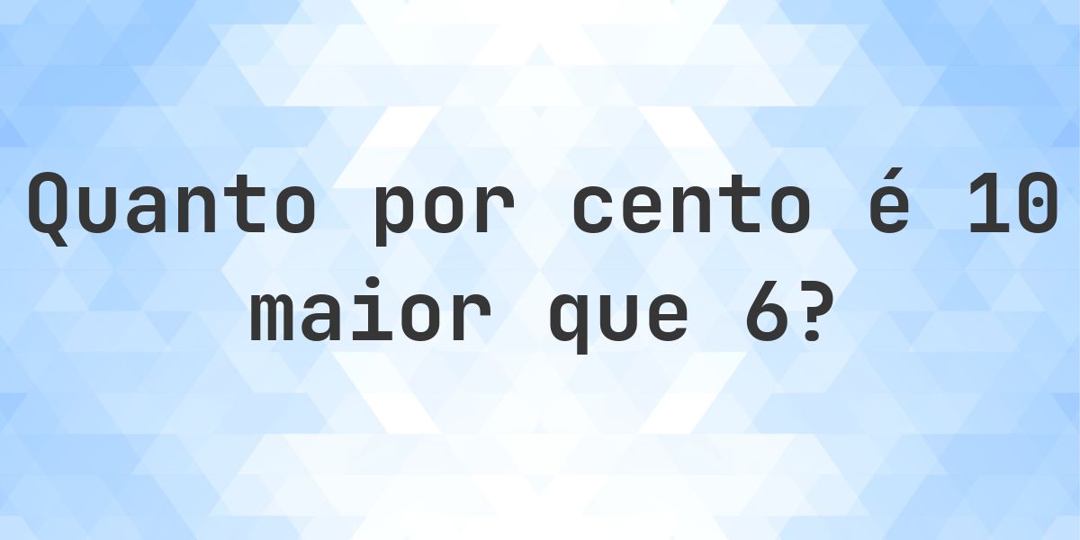 Quanto por cento é 10 maior que 6? - Calculatio