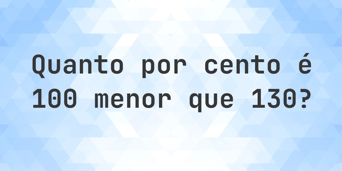 Quanto por cento é 100 menor que 130? - Calculatio