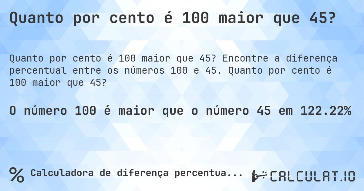 Quanto por cento é 100 maior que 45?. Encontre a diferença percentual entre os números 100 e 45. Quanto por cento é 100 maior que 45?