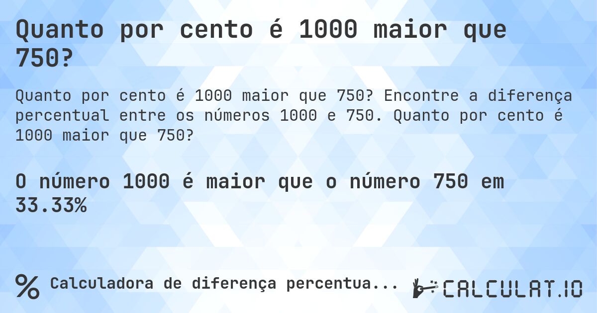 Quanto por cento é 1000 maior que 750?. Encontre a diferença percentual entre os números 1000 e 750. Quanto por cento é 1000 maior que 750?