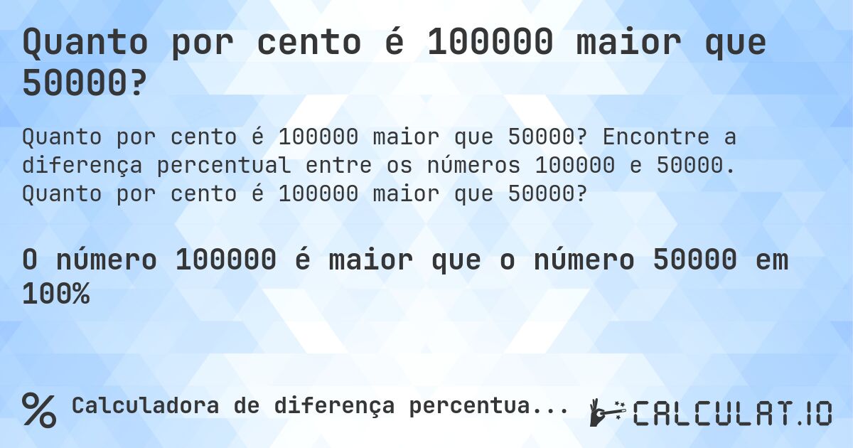 Quanto por cento é 100000 maior que 50000?. Encontre a diferença percentual entre os números 100000 e 50000. Quanto por cento é 100000 maior que 50000?