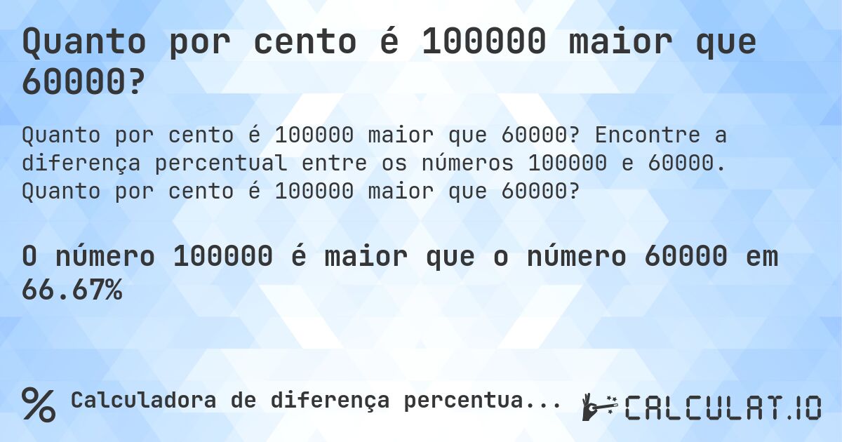 Quanto por cento é 100000 maior que 60000?. Encontre a diferença percentual entre os números 100000 e 60000. Quanto por cento é 100000 maior que 60000?
