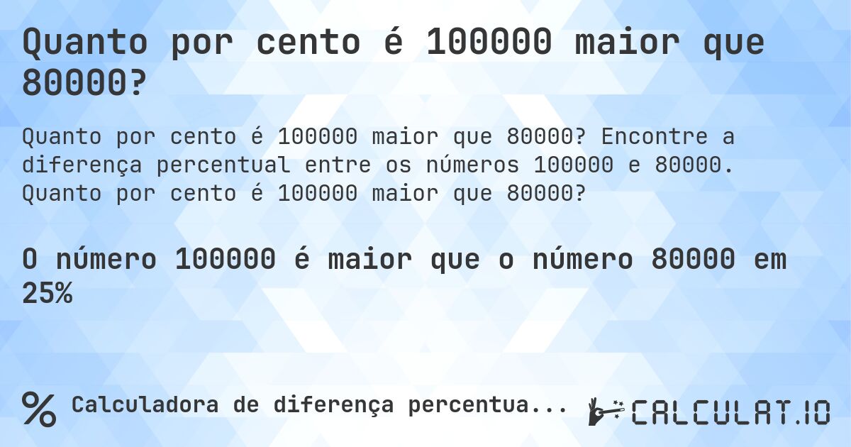 Quanto por cento é 100000 maior que 80000?. Encontre a diferença percentual entre os números 100000 e 80000. Quanto por cento é 100000 maior que 80000?